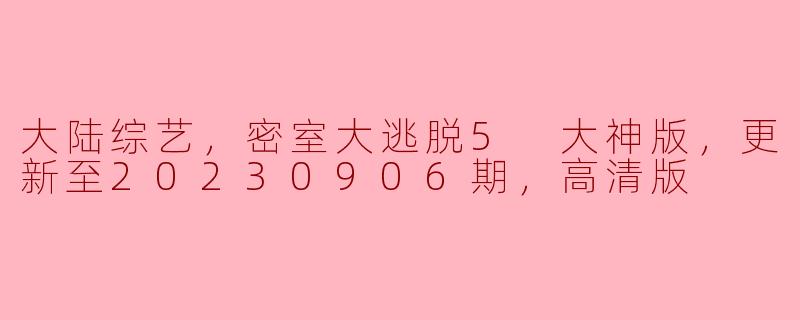 大陆综艺，密室大逃脱5 大神版，更新至20230906期，高清版